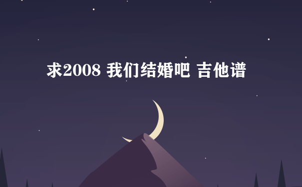 求2008 我们结婚吧 吉他谱