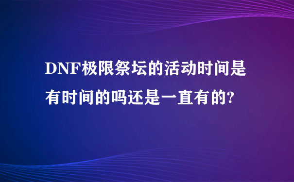 DNF极限祭坛的活动时间是有时间的吗还是一直有的?