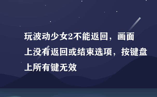 玩波动少女2不能返回，画面上没有返回或结束选项，按键盘上所有键无效