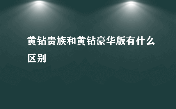 黄钻贵族和黄钻豪华版有什么区别