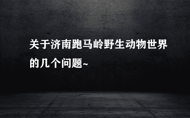 关于济南跑马岭野生动物世界的几个问题~