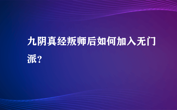 九阴真经叛师后如何加入无门派？