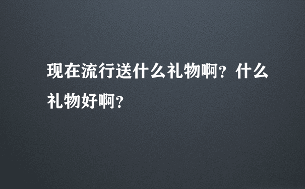 现在流行送什么礼物啊？什么礼物好啊？