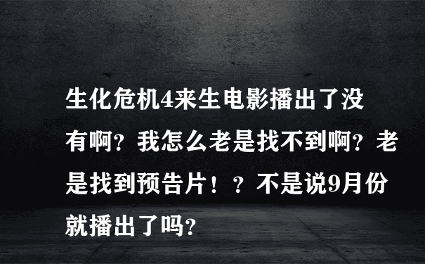 生化危机4来生电影播出了没有啊？我怎么老是找不到啊？老是找到预告片！？不是说9月份就播出了吗？