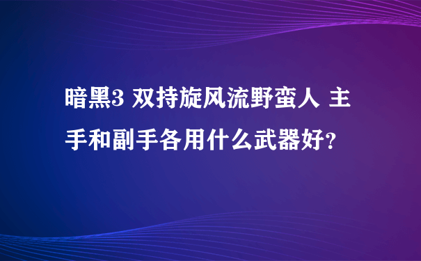 暗黑3 双持旋风流野蛮人 主手和副手各用什么武器好？