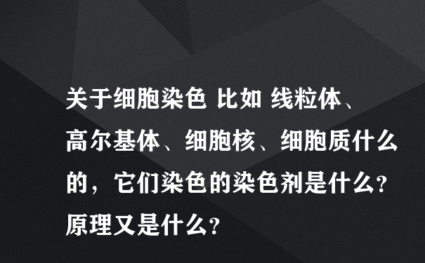 关于细胞染色 比如 线粒体、高尔基体、细胞核、细胞质什么的，它们染色的染色剂是什么？原理又是什么？