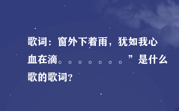 歌词：窗外下着雨，犹如我心血在滴。。。。。。。”是什么歌的歌词？