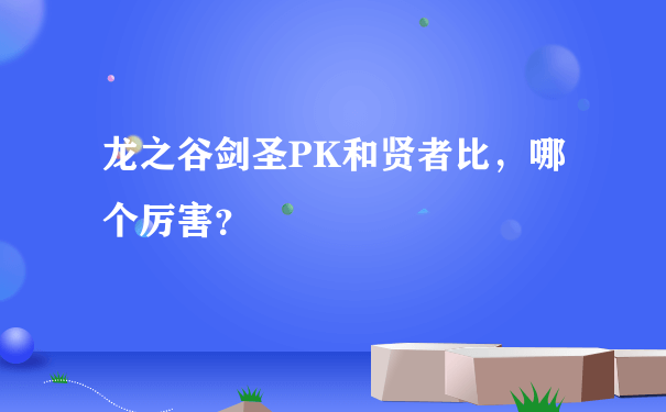 龙之谷剑圣PK和贤者比，哪个厉害？