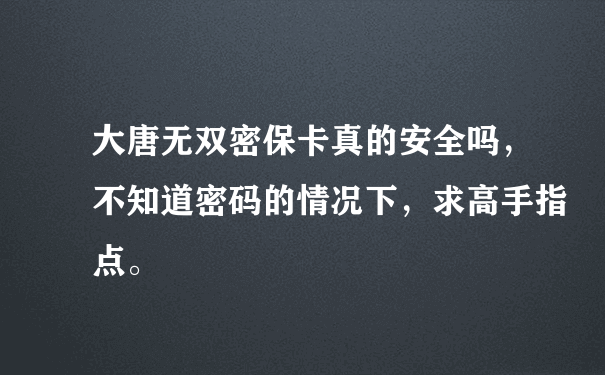 大唐无双密保卡真的安全吗，不知道密码的情况下，求高手指点。