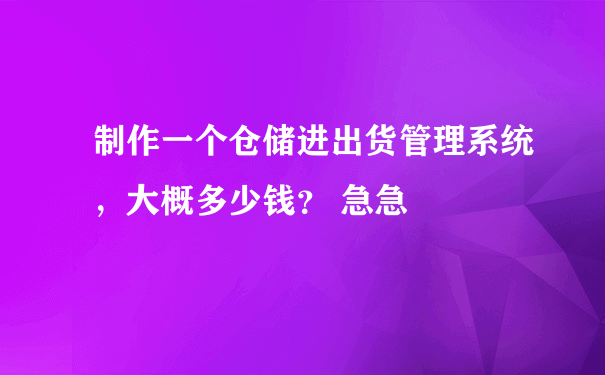 制作一个仓储进出货管理系统，大概多少钱？ 急急