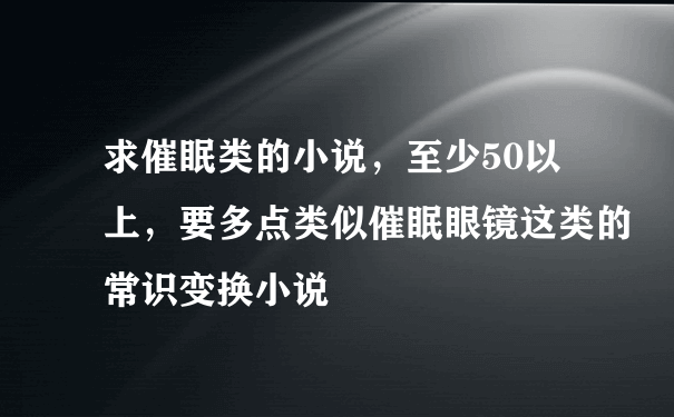 求催眠类的小说，至少50以上，要多点类似催眠眼镜这类的常识变换小说