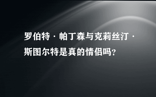 罗伯特·帕丁森与克莉丝汀·斯图尔特是真的情侣吗？