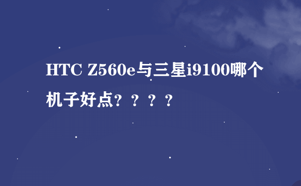 HTC Z560e与三星i9100哪个机子好点？？？？