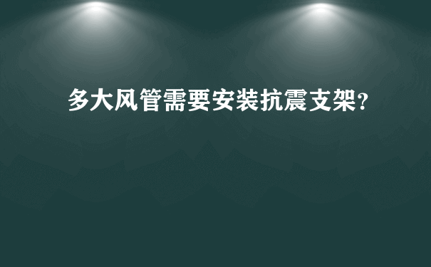 多大风管需要安装抗震支架？