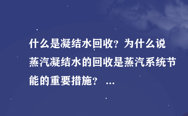 什么是凝结水回收？为什么说蒸汽凝结水的回收是蒸汽系统节能的重要措施？ ...