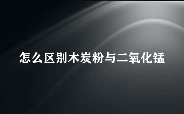 怎么区别木炭粉与二氧化锰