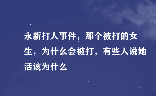 永新打人事件，那个被打的女生，为什么会被打，有些人说她活该为什么