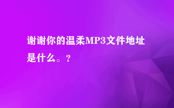 谢谢你的温柔MP3文件地址是什么。？