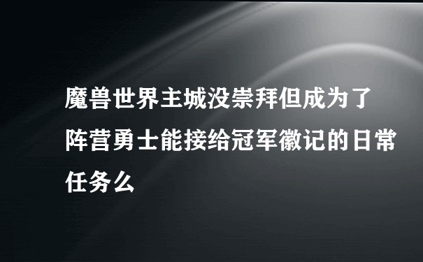 魔兽世界主城没崇拜但成为了阵营勇士能接给冠军徽记的日常任务么