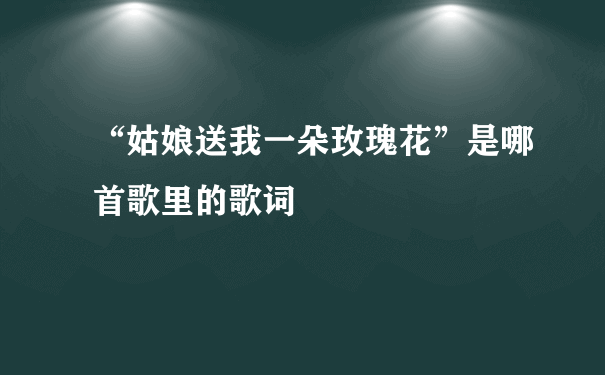 “姑娘送我一朵玫瑰花”是哪首歌里的歌词