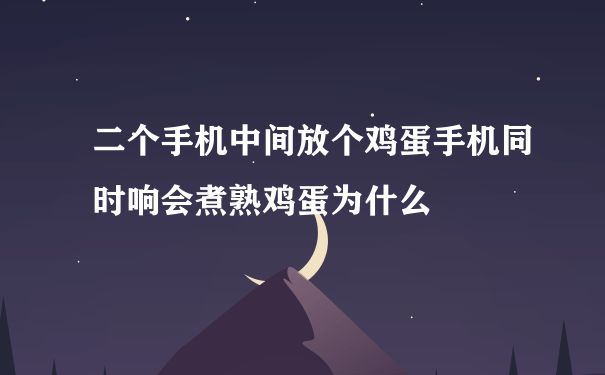 二个手机中间放个鸡蛋手机同时响会煮熟鸡蛋为什么