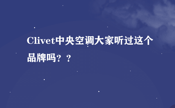 Clivet中央空调大家听过这个品牌吗？？