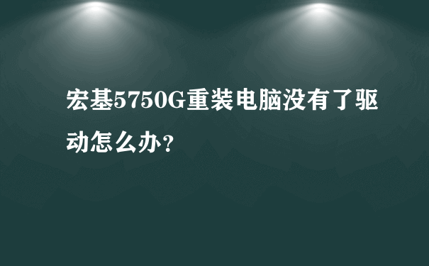 宏基5750G重装电脑没有了驱动怎么办？