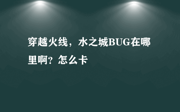 穿越火线，水之城BUG在哪里啊？怎么卡