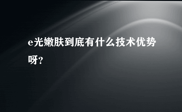 e光嫩肤到底有什么技术优势呀？