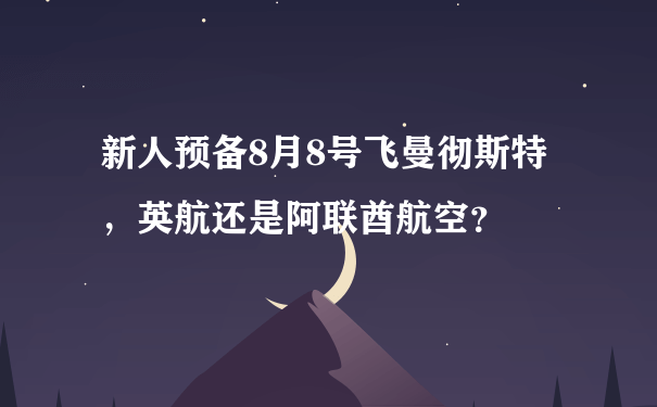 新人预备8月8号飞曼彻斯特，英航还是阿联酋航空？