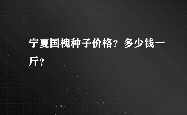 宁夏国槐种子价格？多少钱一斤？