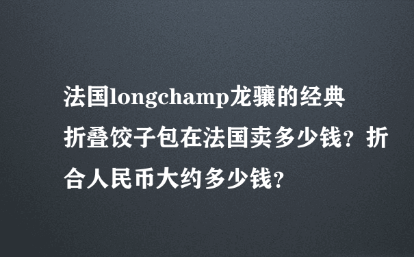 法国longchamp龙骧的经典折叠饺子包在法国卖多少钱？折合人民币大约多少钱？