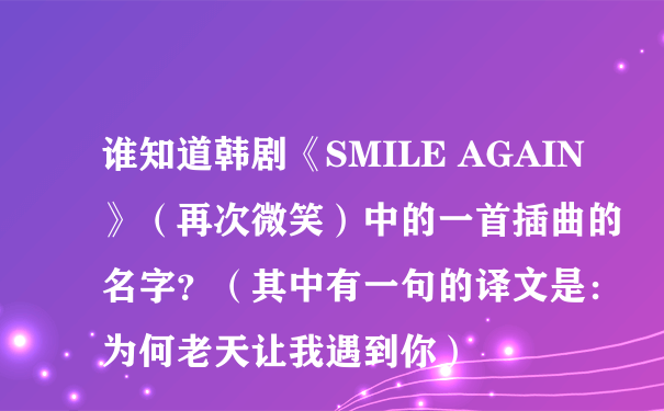 谁知道韩剧《SMILE AGAIN》（再次微笑）中的一首插曲的名字？（其中有一句的译文是：为何老天让我遇到你）