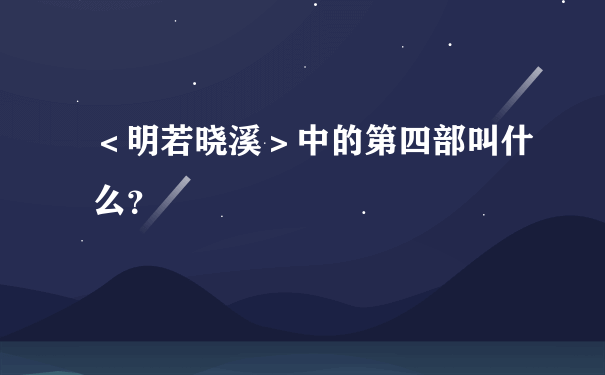 ＜明若晓溪＞中的第四部叫什么？