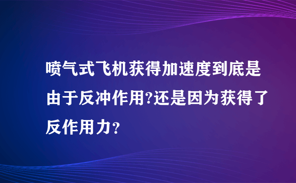 喷气式飞机获得加速度到底是由于反冲作用?还是因为获得了反作用力？