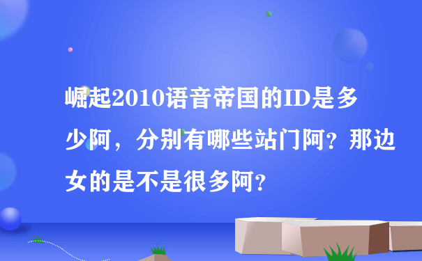 崛起2010语音帝国的ID是多少阿，分别有哪些站门阿？那边女的是不是很多阿？