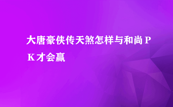 大唐豪侠传天煞怎样与和尚ＰＫ才会赢