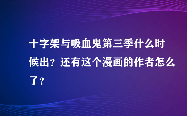 十字架与吸血鬼第三季什么时候出？还有这个漫画的作者怎么了？