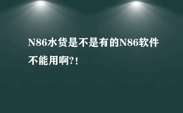 N86水货是不是有的N86软件不能用啊?！