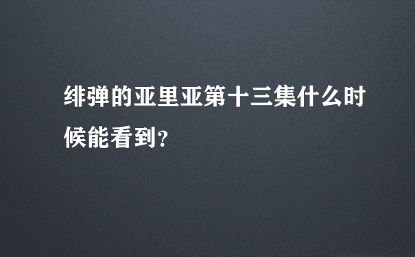 绯弹的亚里亚第十三集什么时候能看到？