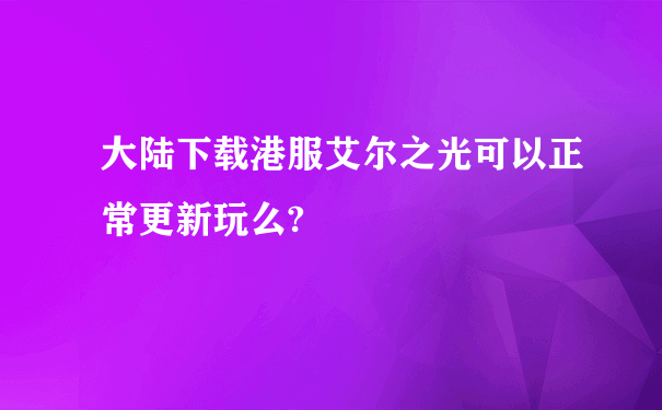 大陆下载港服艾尔之光可以正常更新玩么?