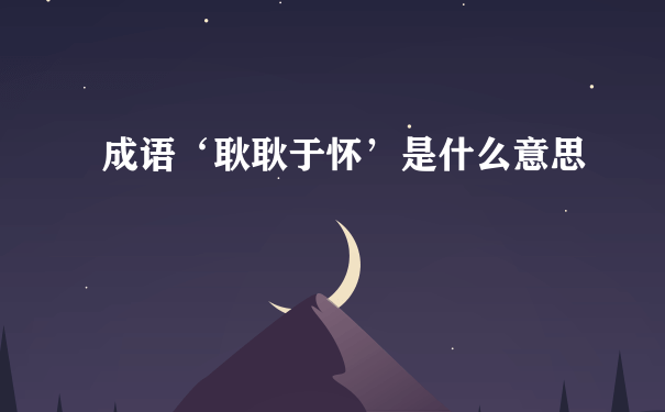 成语‘耿耿于怀’是什么意思