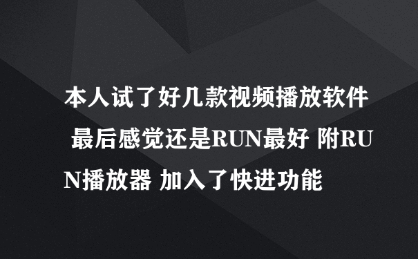 本人试了好几款视频播放软件 最后感觉还是RUN最好 附RUN播放器 加入了快进功能