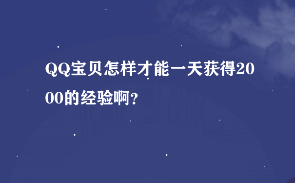 QQ宝贝怎样才能一天获得2000的经验啊？