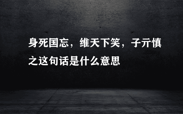 身死国忘，维天下笑，子亓慎之这句话是什么意思