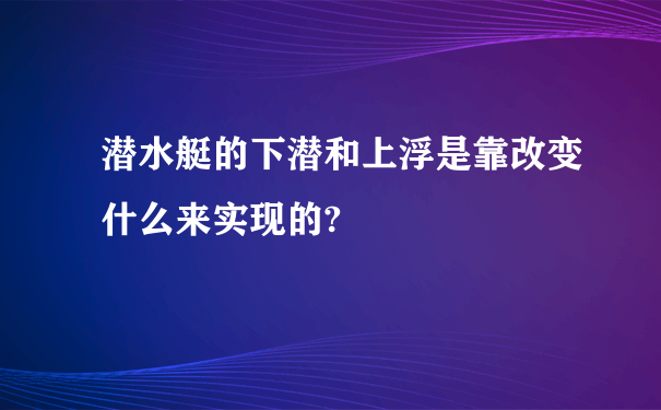 潜水艇的下潜和上浮是靠改变什么来实现的?