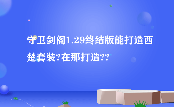 守卫剑阁1.29终结版能打造西楚套装?在那打造??