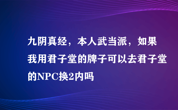 九阴真经，本人武当派，如果我用君子堂的牌子可以去君子堂的NPC换2内吗