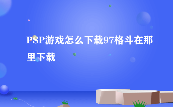 PSP游戏怎么下载97格斗在那里下载