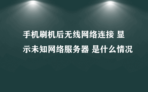 手机刷机后无线网络连接 显示未知网络服务器 是什么情况